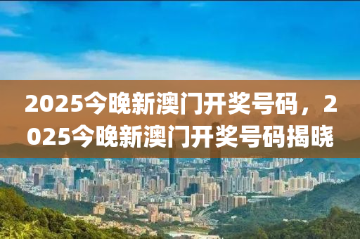 2025今晚(wan)新(xin)澳門(men)開(kai)獎(jiang)號碼，2025今晚(wan)新澳(ao)門開(kai)獎(jiang)號碼揭(jie)曉(xiao)