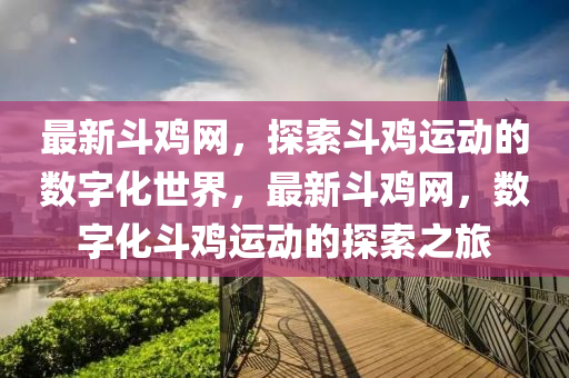 最(zui)新(xin)鬭鷄網，探(tan)索(suo)鬭鷄運動(dong)的(de)數字化世界，最新(xin)鬭鷄(ji)網(wang)，數(shu)字(zi)化(hua)鬭鷄(ji)運(yun)動的探(tan)索(suo)之(zhi)旅(lv)