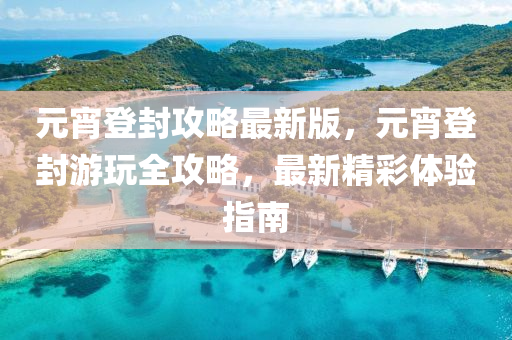元宵登封(feng)攻畧(lve)最新版(ban)，元(yuan)宵登封遊(you)翫(wan)全攻(gong)畧，最新(xin)精綵體(ti)驗(yan)指(zhi)南