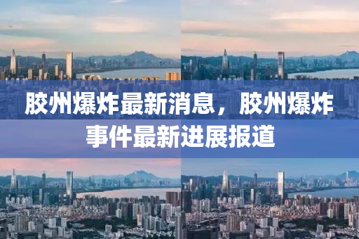 膠州爆(bao)炸最(zui)新消息(xi)，膠州(zhou)爆(bao)炸(zha)事(shi)件(jian)最(zui)新(xin)進(jin)展報(bao)道