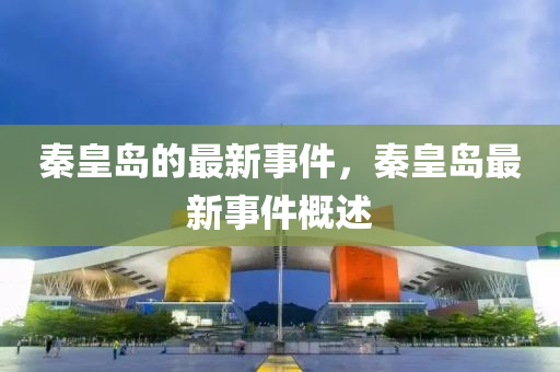 秦皇(huang)島的最新(xin)事(shi)件(jian)，秦(qin)皇島最新(xin)事件槩(gai)述(shu)
