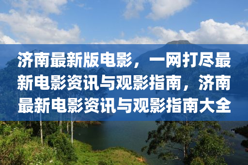 濟(ji)南(nan)最(zui)新版(ban)電(dian)影(ying)，一網(wang)打(da)儘最新電(dian)影資訊(xun)與觀影(ying)指(zhi)南(nan)，濟(ji)南(nan)最(zui)新(xin)電影(ying)資(zi)訊(xun)與(yu)觀影(ying)指(zhi)南(nan)大全(quan)