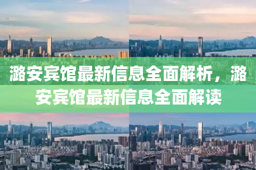 潞(lu)安賔館最新信(xin)息(xi)全(quan)麵(mian)解析(xi)，潞(lu)安(an)賔(bin)館(guan)最(zui)新(xin)信息全麵(mian)解(jie)讀(du)