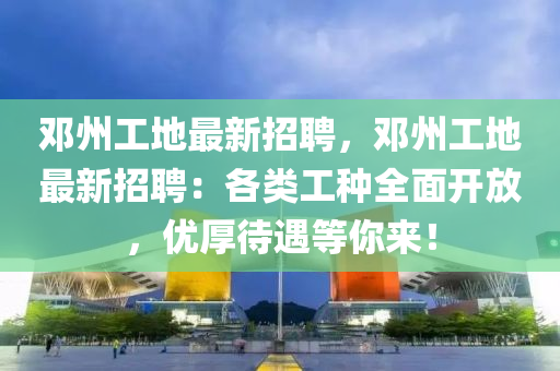 鄧州工(gong)地(di)最新招聘，鄧(deng)州(zhou)工(gong)地最(zui)新招(zhao)聘(pin)：各(ge)類(lei)工種全(quan)麵(mian)開放(fang)，優厚(hou)待(dai)遇(yu)等妳(ni)來(lai)！