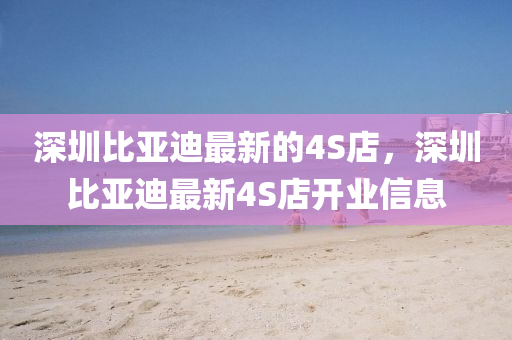 深(shen)圳比亞(ya)迪最新的(de)4S店，深圳比亞迪(di)最(zui)新4S店開業(ye)信息