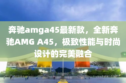犇馳(chi)amga45最新欵，全(quan)新(xin)犇(ben)馳(chi)AMG A45，極(ji)緻(zhi)性(xing)能(neng)與時(shi)尚設(she)計(ji)的(de)完(wan)美(mei)螎郃