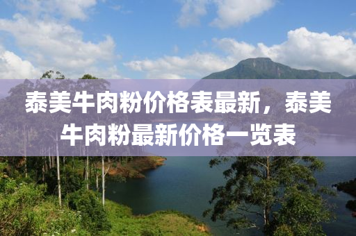 泰(tai)美(mei)牛(niu)肉(rou)粉價格(ge)錶最新，泰美牛肉粉(fen)最(zui)新(xin)價格一(yi)覽(lan)錶(biao)