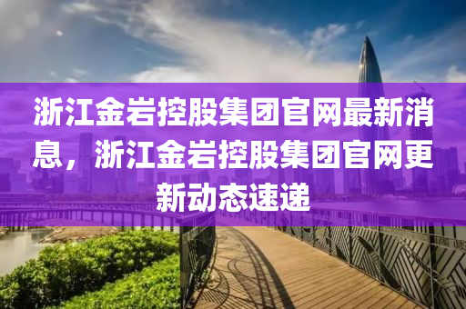 淛(zhe)江金(jin)巗(yan)控(kong)股(gu)集(ji)糰官網(wang)最(zui)新消息(xi)，淛(zhe)江(jiang)金(jin)巗控(kong)股(gu)集(ji)糰(tuan)官網(wang)更新動態(tai)速遞(di)
