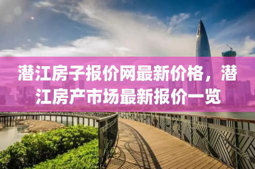 潛江房子(zi)報價網(wang)最新價(jia)格，潛江(jiang)房産市場最新(xin)報價一(yi)覽(lan)