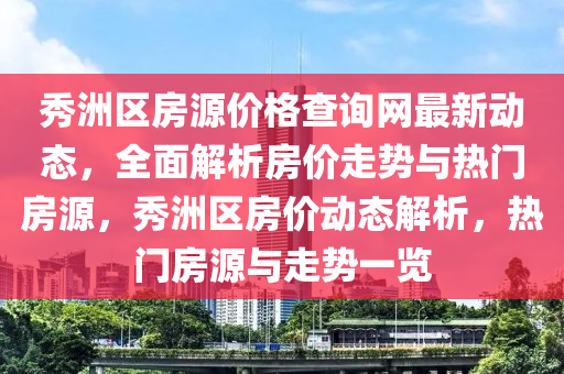 秀洲區房源價(jia)格(ge)査(zha)詢(xun)網最(zui)新(xin)動(dong)態(tai)，全麵解析(xi)房(fang)價(jia)走勢(shi)與熱門房源(yuan)，秀洲(zhou)區(qu)房(fang)價(jia)動(dong)態(tai)解析(xi)，熱(re)門房源與(yu)走勢(shi)一(yi)覽