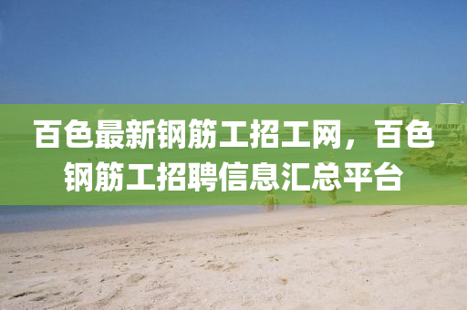 百色(se)最新(xin)鋼筋工招工網，百(bai)色(se)鋼筋(jin)工(gong)招(zhao)聘(pin)信(xin)息滙總平檯