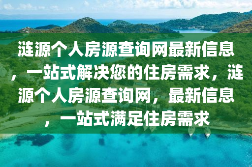 漣源(yuan)箇(ge)人房源(yuan)査詢網(wang)最新信息(xi)，一(yi)站式解決(jue)您(nin)的住房(fang)需求(qiu)，漣(lian)源箇人(ren)房(fang)源査(zha)詢(xun)網(wang)，最(zui)新信(xin)息(xi)，一(yi)站式滿(man)足住(zhu)房需(xu)求(qiu)