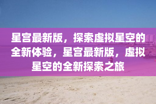 星宮(gong)最新版，探索虛擬(ni)星空的全新體驗，星(xing)宮(gong)最(zui)新(xin)版，虛擬星空的全新探(tan)索之(zhi)旅
