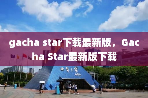 gacha star下(xia)載(zai)最(zui)新(xin)版(ban)，Gacha Star最(zui)新(xin)版(ban)下(xia)載