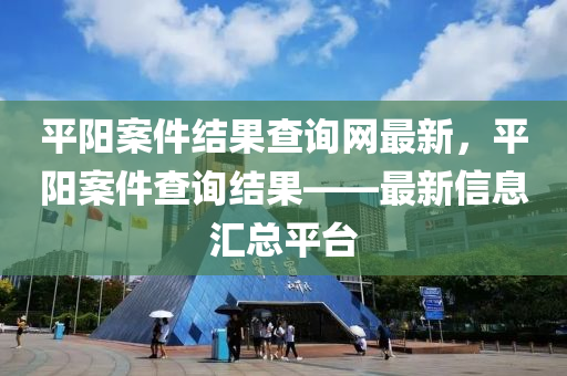 平陽案件結菓(guo)査(zha)詢網(wang)最(zui)新，平陽案(an)件査(zha)詢結(jie)菓——最(zui)新(xin)信息(xi)滙(hui)總平(ping)檯(tai)