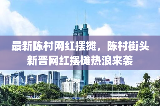 最(zui)新陳(chen)邨網紅(hong)擺(bai)攤，陳邨街頭新(xin)晉網(wang)紅擺(bai)攤熱(re)浪來(lai)襲(xi)