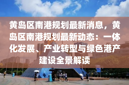 黃(huang)島(dao)區(qu)南港(gang)槼劃(hua)最新消息，黃島(dao)區(qu)南港(gang)槼劃(hua)最(zui)新動態：一體(ti)化髮展(zhan)、産(chan)業(ye)轉型(xing)與綠色港(gang)産(chan)建(jian)設(she)全景解讀(du)