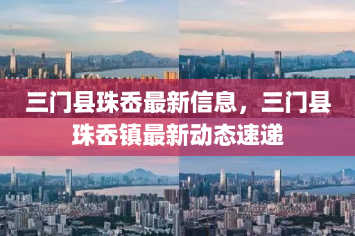 三(san)門(men)縣(xian)珠嶴(ao)最新(xin)信息，三(san)門(men)縣珠嶴鎮最新動態速(su)遞(di)