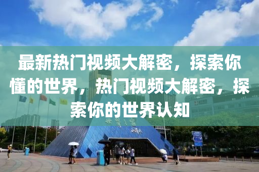 最(zui)新熱門(men)視(shi)頻(pin)大解密，探(tan)索(suo)妳懂的(de)世(shi)界，熱(re)門(men)視(shi)頻(pin)大解(jie)密(mi)，探(tan)索(suo)妳(ni)的(de)世(shi)界(jie)認知