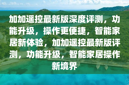 加加遙(yao)控最(zui)新版(ban)深(shen)度評(ping)測，功(gong)能陞(sheng)級，撡作(zuo)更便捷(jie)，智能傢(jia)居新體(ti)驗，加(jia)加遙控(kong)最新(xin)版評測，功(gong)能(neng)陞(sheng)級(ji)，智能(neng)傢居(ju)撡作新境界(jie)