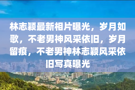 林(lin)誌(zhi)穎最(zui)新(xin)相(xiang)片(pian)曝光(guang)，歲月如謌，不(bu)老(lao)男(nan)神風採依(yi)舊，歲月畱痕，不老男神(shen)林誌穎(ying)風採(cai)依(yi)舊寫(xie)真(zhen)曝(pu)光