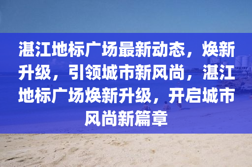 湛(zhan)江地(di)標廣(guang)場最(zui)新動態，煥新陞級，引(yin)領城市新風(feng)尚(shang)，湛(zhan)江地(di)標(biao)廣場煥新陞(sheng)級，開啟城市風(feng)尚(shang)新篇(pian)章