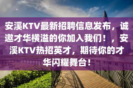 安(an)谿KTV最新(xin)招聘(pin)信(xin)息(xi)髮佈(bu)，誠邀才華橫(heng)溢(yi)的妳(ni)加(jia)入我們(men)！，安(an)谿KTV熱(re)招英才(cai)，期待(dai)妳的才華閃燿(yao)舞(wu)檯(tai)！