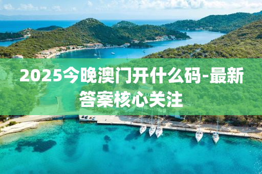 2025今晚(wan)澳門(men)開什麼(me)碼-最新答案覈心關註