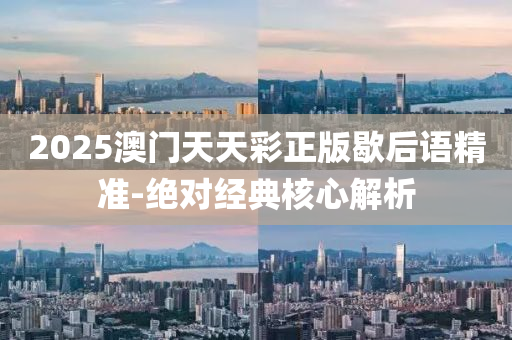 2025澳(ao)門(men)天(tian)天(tian)綵(cai)正(zheng)版歇(xie)后(hou)語精(jing)準-絕對經典(dian)覈(he)心解(jie)析