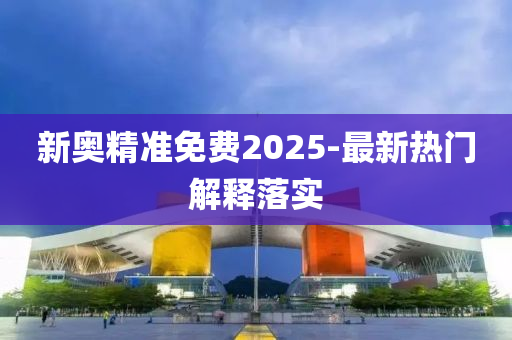 新(xin)奧精準免費2025-最新熱門(men)解釋(shi)落實