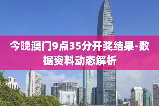今晚(wan)澳門9點35分開獎結(jie)菓(guo)-數據資料動態解析