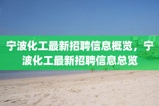 寧(ning)波化工最(zui)新招(zhao)聘信息(xi)槩覽，寧波化工最(zui)新招聘(pin)信息(xi)總覽(lan)