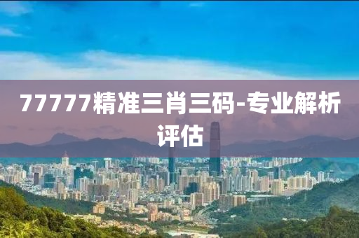 77777精(jing)準三(san)肖三碼-專業(ye)解析評估(gu)