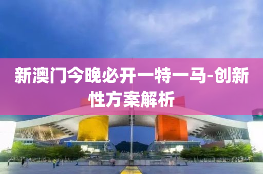 新(xin)澳(ao)門(men)今(jin)晚(wan)必(bi)開一特一馬-創新性(xing)方(fang)案解析(xi)