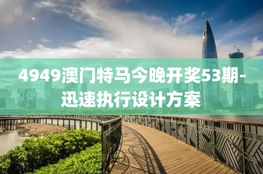 4949澳門特(te)馬今晚開獎53期-迅速執行設(she)計(ji)方案