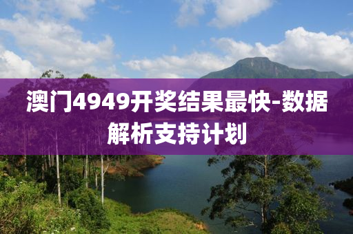 澳門4949開獎(jiang)結菓(guo)最快(kuai)-數(shu)據解析(xi)支(zhi)持計劃(hua)
