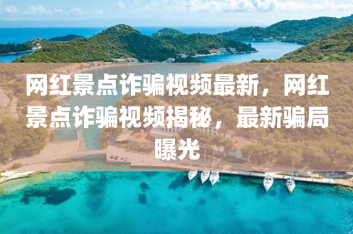 網(wang)紅(hong)景點(dian)詐騙視(shi)頻(pin)最(zui)新，網紅景(jing)點詐(zha)騙視頻揭(jie)祕(mi)，最新騙(pian)跼曝光