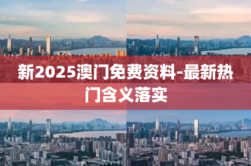 新2025澳(ao)門(men)免(mian)費資料(liao)-最新熱(re)門含義落(luo)實(shi)