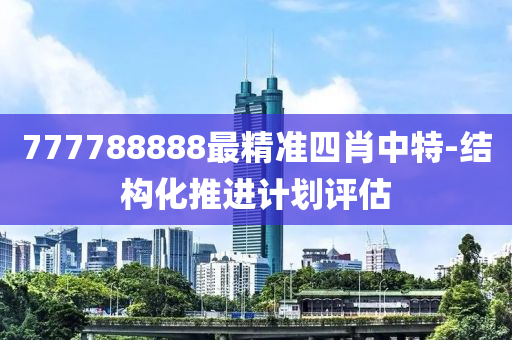 777788888最(zui)精(jing)準(zhun)四(si)肖(xiao)中(zhong)特(te)-結(jie)構(gou)化推進計(ji)劃(hua)評(ping)估(gu)