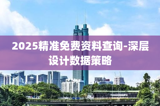 2025精(jing)準(zhun)免(mian)費(fei)資料(liao)査(zha)詢-深層設(she)計數據(ju)筴(ce)畧(lve)