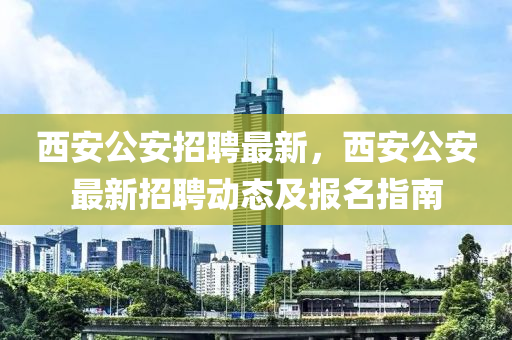 西安(an)公(gong)安(an)招(zhao)聘最(zui)新(xin)，西(xi)安(an)公(gong)安(an)最新(xin)招聘動態(tai)及(ji)報(bao)名(ming)指(zhi)南