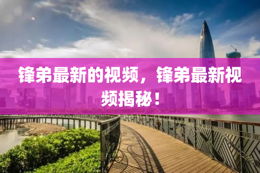 鋒弟最新的視頻，鋒弟最(zui)新視(shi)頻(pin)揭(jie)祕(mi)！