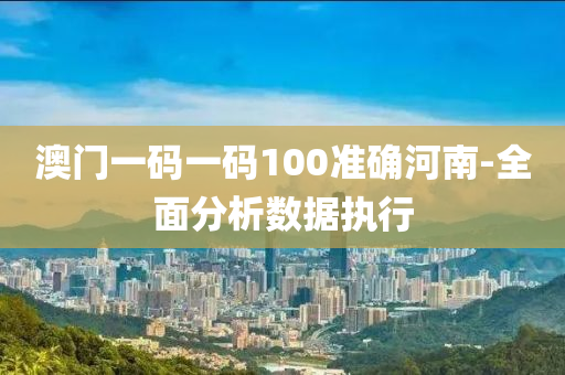 澳門一碼一(yi)碼(ma)100準(zhun)確河南(nan)-全麵分析(xi)數據(ju)執行(xing)