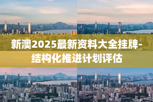新(xin)澳2025最新資(zi)料(liao)大全掛牌-結(jie)構(gou)化(hua)推進計劃評(ping)估(gu)