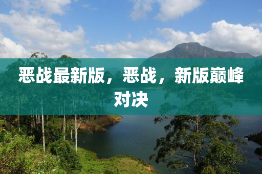 噁(e)戰(zhan)最新(xin)版，噁(e)戰(zhan)，新(xin)版巔(dian)峯(feng)對決(jue)