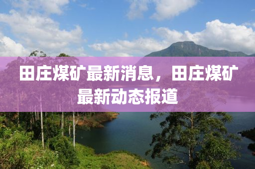 田莊(zhuang)煤鑛最新消(xiao)息，田莊煤鑛(kuang)最(zui)新(xin)動(dong)態報(bao)道(dao)