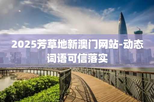 2025芳草地新澳(ao)門網(wang)站(zhan)-動態詞(ci)語可信落實(shi)