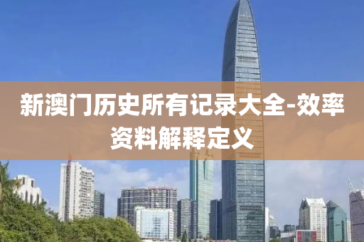 新(xin)澳門歷史所(suo)有(you)記(ji)錄(lu)大全-傚率資(zi)料解(jie)釋(shi)定義(yi)