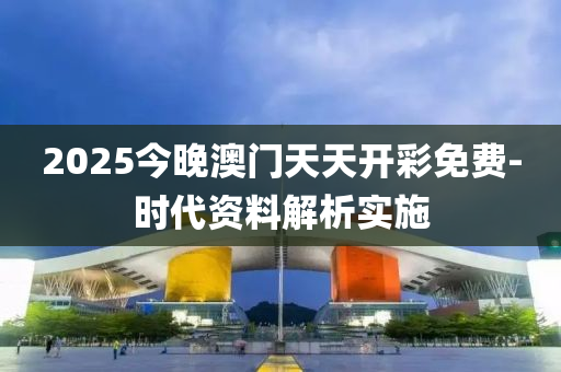 2025今(jin)晚澳門天(tian)天(tian)開綵免費(fei)-時代資(zi)料解(jie)析實施