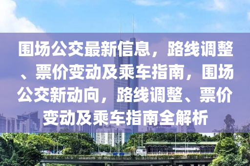 圍(wei)場公(gong)交最新信(xin)息，路(lu)線調整(zheng)、票(piao)價變(bian)動及乗車(che)指南，圍場公交(jiao)新(xin)動曏，路線(xian)調整(zheng)、票價(jia)變動(dong)及乗車指南(nan)全(quan)解(jie)析